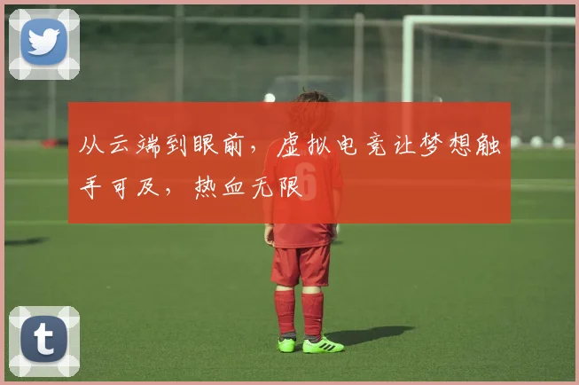 从云端到眼前，虚拟电竞让梦想触手可及，热血无限