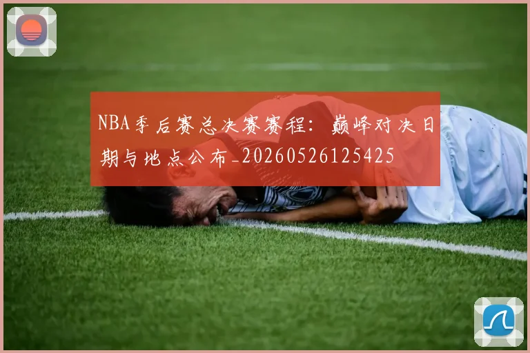 NBA季后赛总决赛赛程：巅峰对决日期与地点公布_20260526125425
