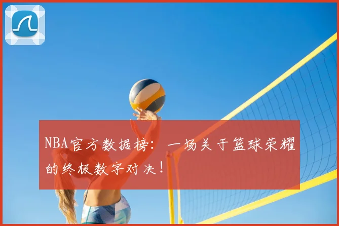 NBA官方数据榜:一场关于篮球荣耀的终极数字对决!