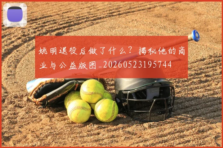 姚明退役后做了什么？揭秘他的商业与公益版图_20260523195744