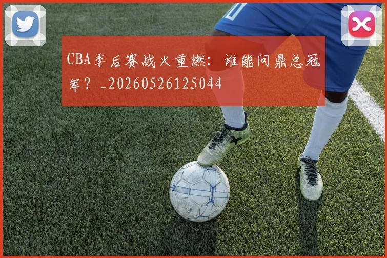 CBA季后赛战火重燃:谁能问鼎总冠军?_20260526125044