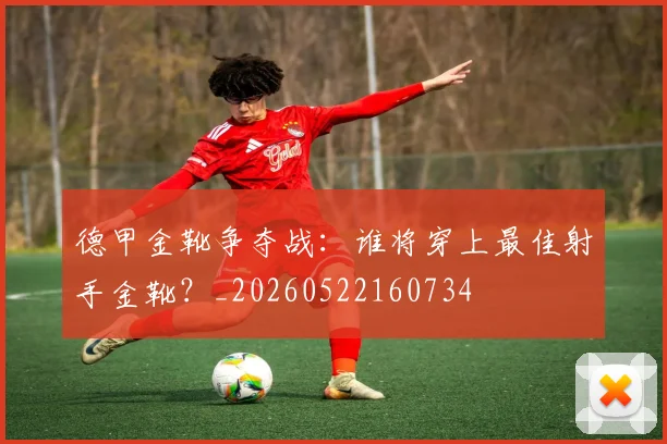 德甲金靴争夺战：谁将穿上最佳射手金靴？_20260522160734