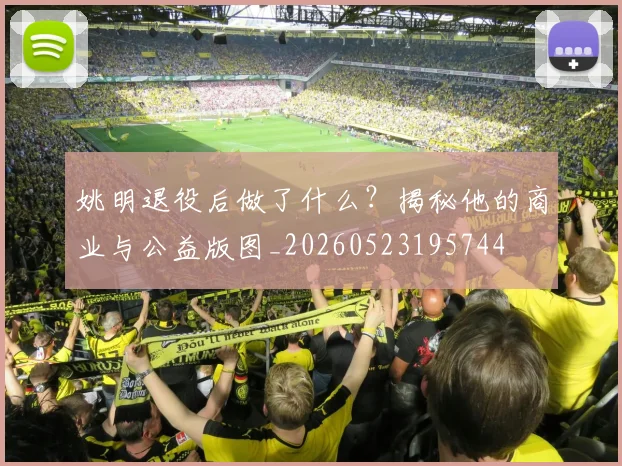 姚明退役后做了什么？揭秘他的商业与公益版图_20260523195744