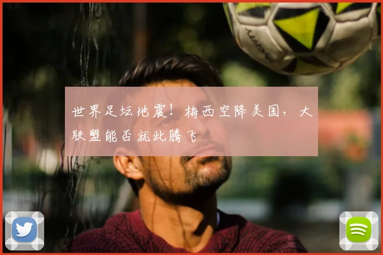 世界足坛地震！梅西空降美国，大联盟能否就此腾飞