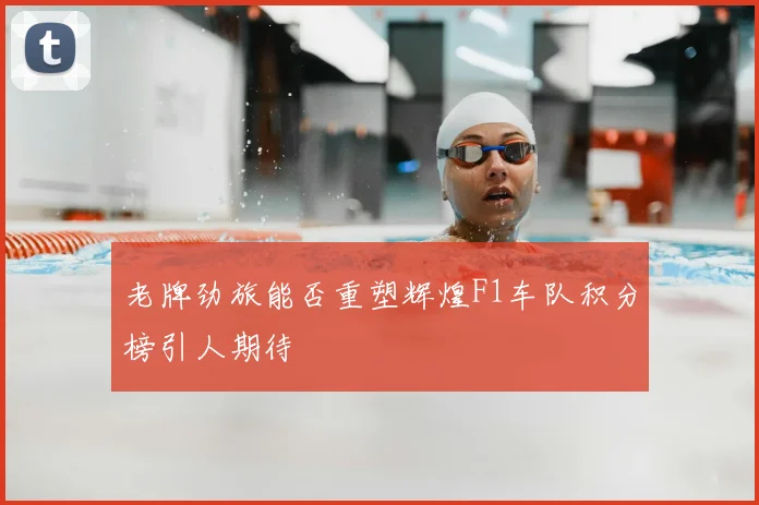 老牌劲旅能否重塑辉煌F1车队积分榜引人期待