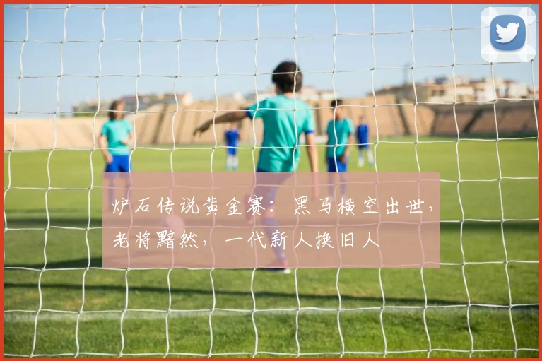 炉石传说黄金赛：黑马横空出世，老将黯然，一代新人换旧人