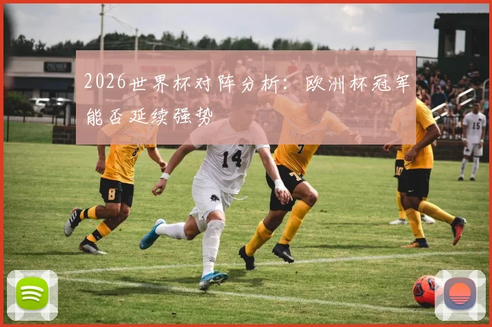 2026世界杯对阵分析:欧洲杯冠军能否延续强势