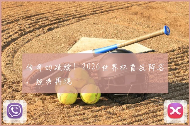 传奇的延续！2026世界杯首发阵容，经典再现