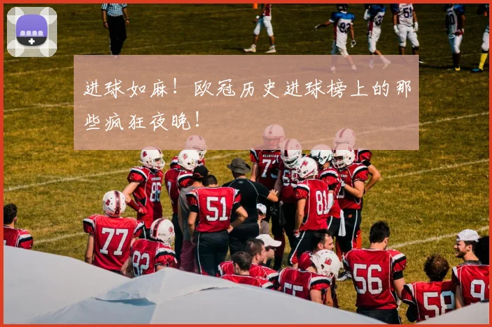 进球如麻！欧冠历史进球榜上的那些疯狂夜晚！