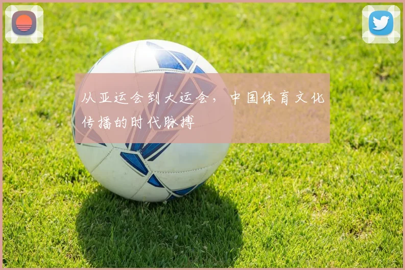 从亚运会到大运会,中国体育文化传播的时代脉搏