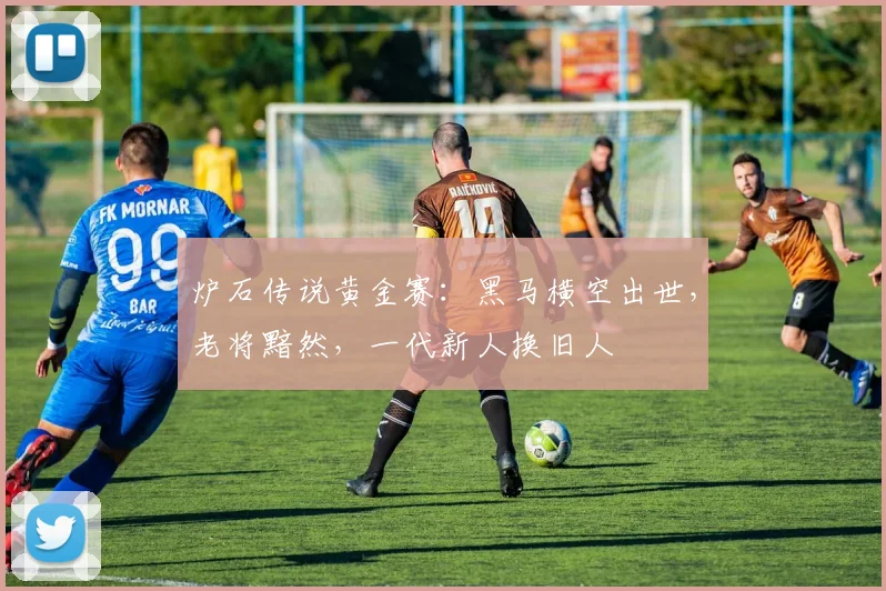 炉石传说黄金赛:黑马横空出世,老将黯然,一代新人换旧人