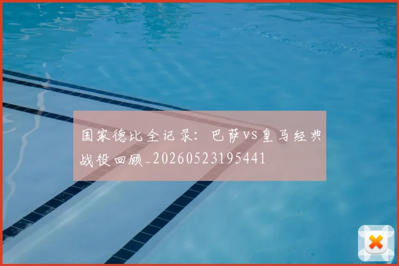 国家德比全记录：巴萨vs皇马经典战役回顾_20260523195441