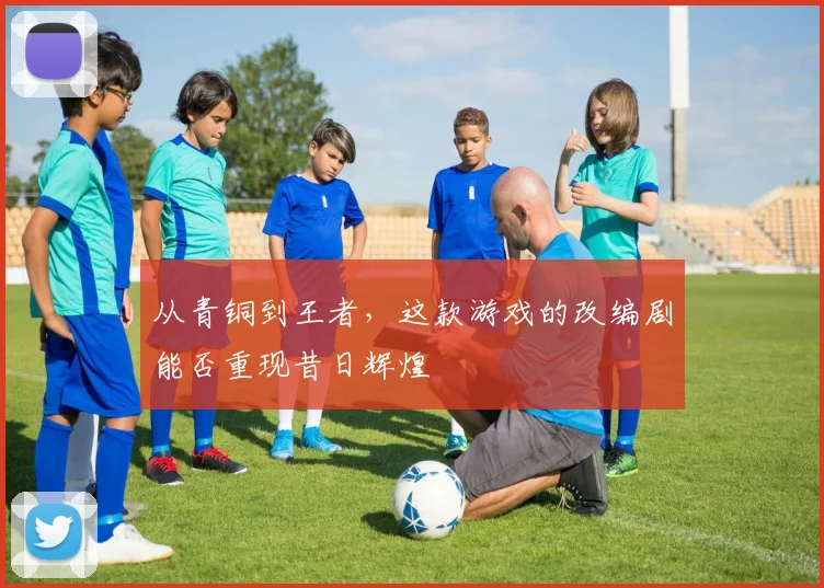 从青铜到王者，这款游戏的改编剧能否重现昔日辉煌