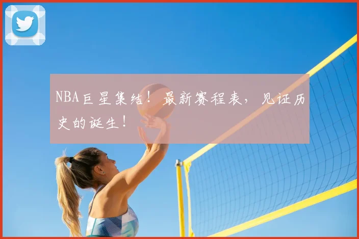NBA巨星集结！最新赛程表，见证历史的诞生！