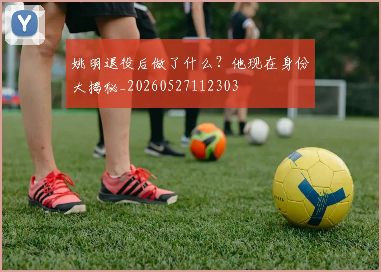 姚明退役后做了什么？他现在身份大揭秘_20260527112303