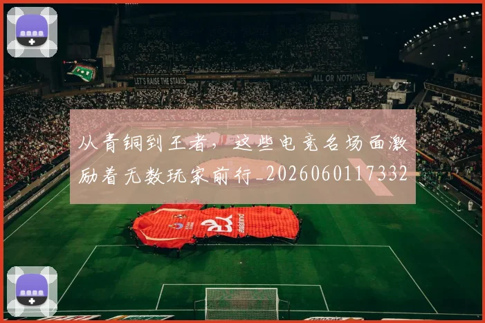 从青铜到王者，这些电竞名场面激励着无数玩家前行_20260601173323