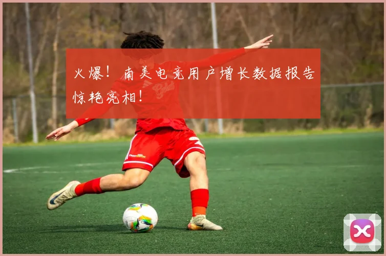 火爆!南美电竞用户增长数据报告惊艳亮相!