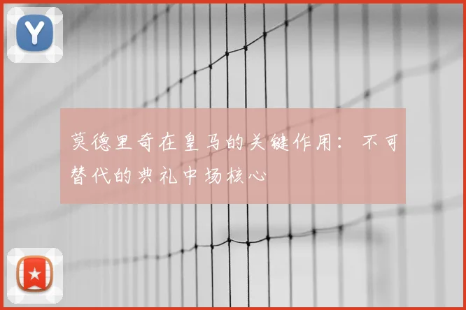 莫德里奇在皇马的关键作用：不可替代的典礼中场核心
