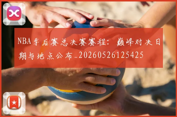 NBA季后赛总决赛赛程：巅峰对决日期与地点公布_20260526125425