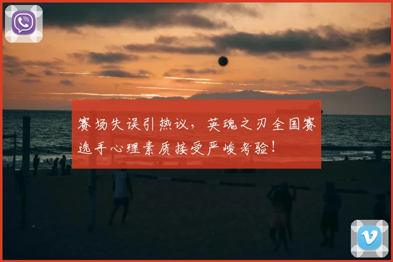 赛场失误引热议，英魂之刃全国赛选手心理素质接受严峻考验！
