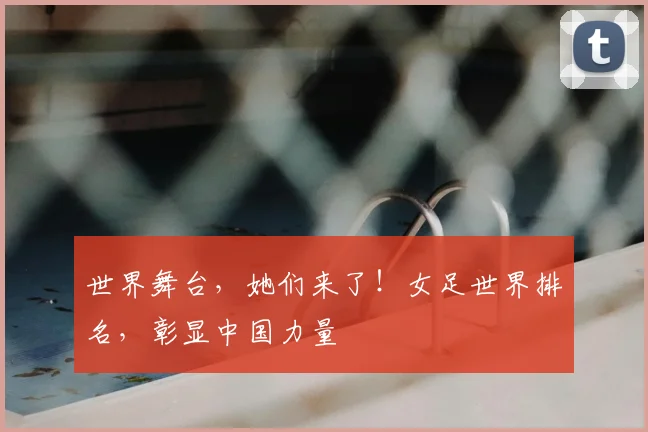 世界舞台，她们来了！女足世界排名，彰显中国力量