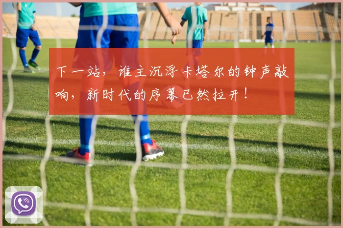 下一站，谁主沉浮卡塔尔的钟声敲响，新时代的序幕已然拉开！