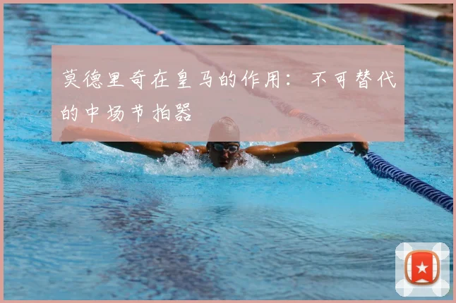 莫德里奇在皇马的作用：不可替代的中场节拍器