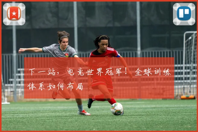 下一站,电竞世界冠军!全球训练体系如何布局