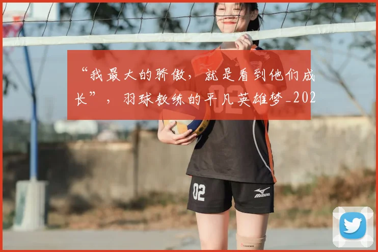 “我最大的骄傲，就是看到他们成长”，羽球教练的平凡英雄梦_20260702172714