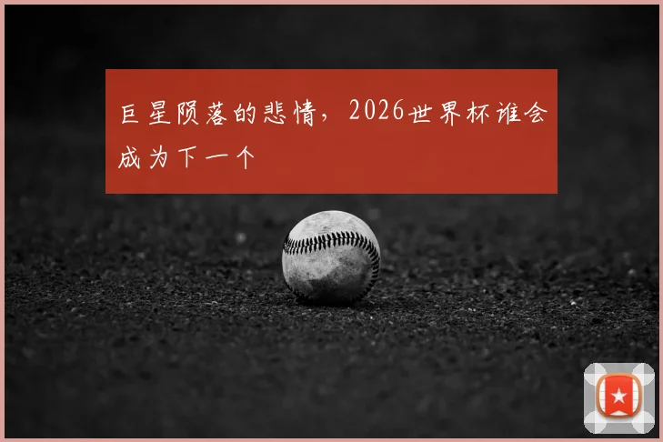 巨星陨落的悲情，2026世界杯谁会成为下一个