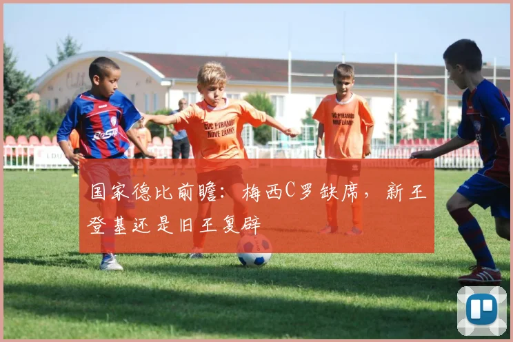 国家德比前瞻：梅西C罗缺席，新王登基还是旧王复辟