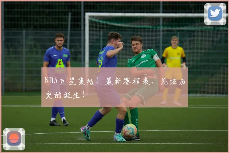 NBA巨星集结!最新赛程表,见证历史的诞生!