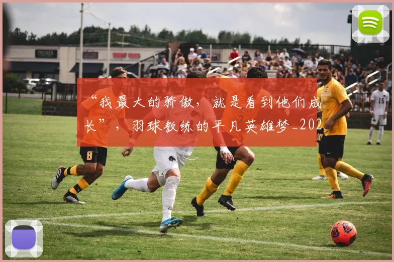 “我最大的骄傲，就是看到他们成长”，羽球教练的平凡英雄梦_20260702172714