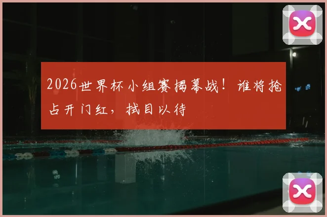 2026世界杯小组赛揭幕战!谁将抢占开门红,拭目以待