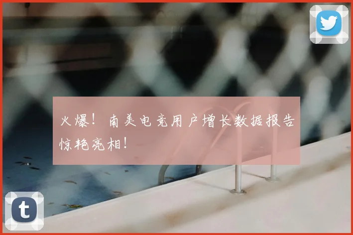 火爆！南美电竞用户增长数据报告惊艳亮相！