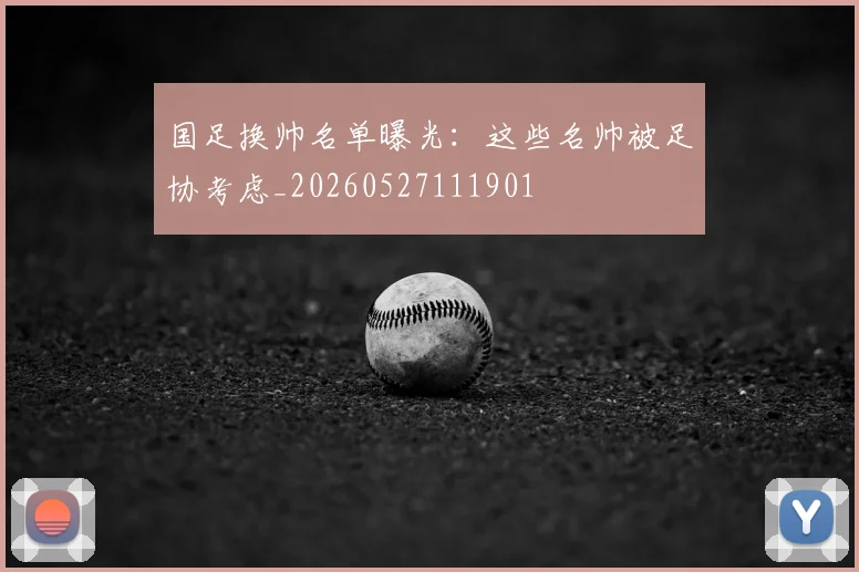 国足换帅名单曝光：这些名帅被足协考虑_20260527111901