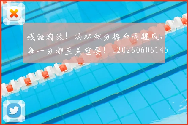 残酷淘汰！汤杯积分榜血雨腥风，每一分都至关重要！_20260606145834