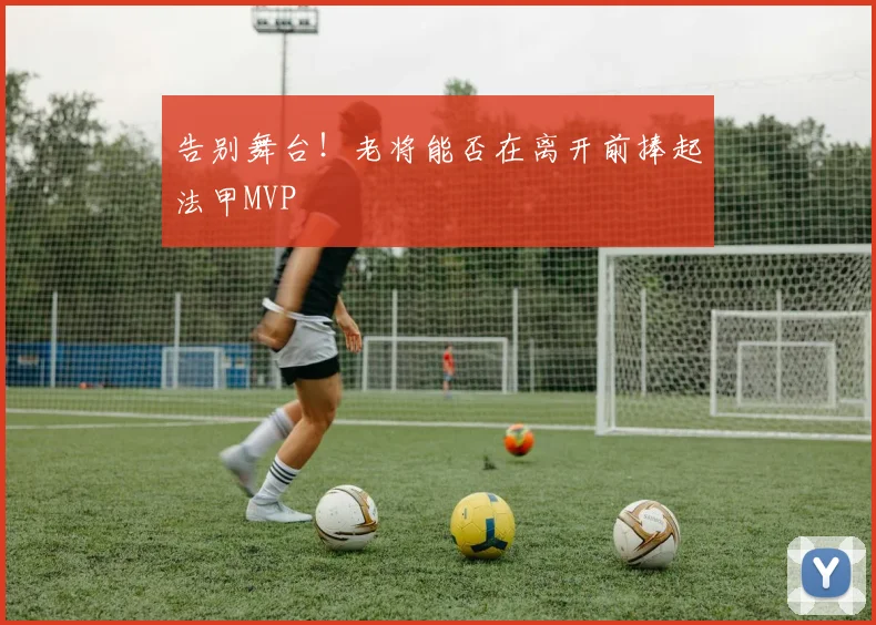 告别舞台！老将能否在离开前捧起法甲MVP