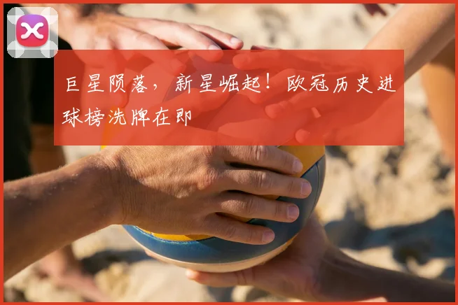 巨星陨落，新星崛起！欧冠历史进球榜洗牌在即