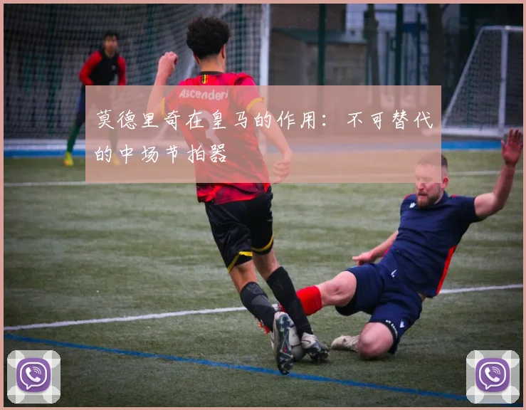 莫德里奇在皇马的作用：不可替代的中场节拍器