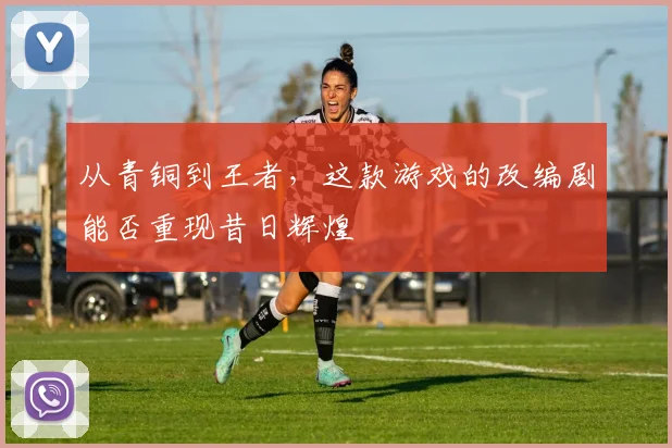 从青铜到王者，这款游戏的改编剧能否重现昔日辉煌