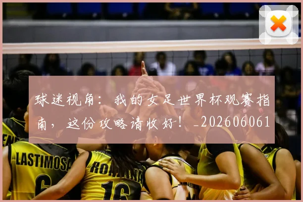 球迷视角：我的女足世界杯观赛指南，这份攻略请收好！_20260606150145