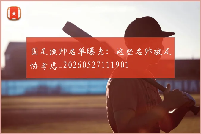 国足换帅名单曝光：这些名帅被足协考虑_20260527111901