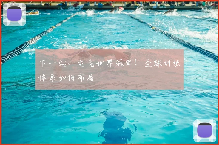 下一站，电竞世界冠军！全球训练体系如何布局