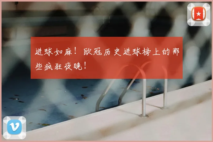 进球如麻！欧冠历史进球榜上的那些疯狂夜晚！