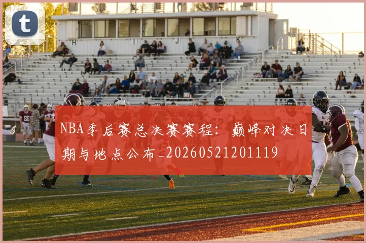 NBA季后赛总决赛赛程：巅峰对决日期与地点公布_20260521201119