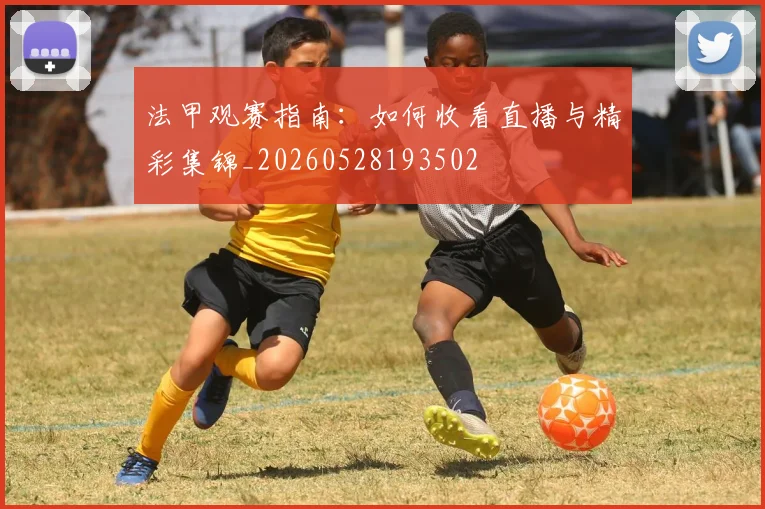 法甲观赛指南：如何收看直播与精彩集锦_20260528193502